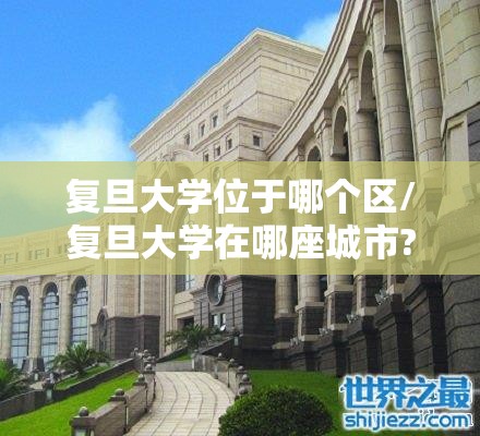 复旦大学位于哪个区/复旦大学在哪座城市? 复旦大学位于哪个区/复旦大学在哪座城市?