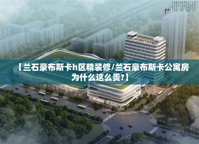 【兰石豪布斯卡h区精装修/兰石豪布斯卡公寓房为什么这么贵?】 【兰石豪布斯卡h区精装修/兰石豪布斯卡公寓房为什么这么贵?】