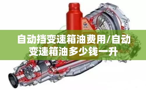 自动挡变速箱油费用/自动变速箱油多少钱一升 自动挡变速箱油费用/自动变速箱油多少钱一升