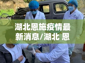 湖北恩施疫情最新消息/湖北 恩施 疫情 湖北恩施疫情最新消息/湖北 恩施 疫情