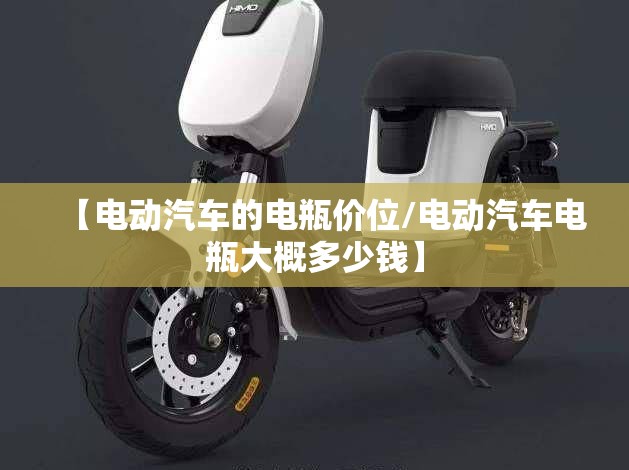 【电动汽车的电瓶价位/电动汽车电瓶大概多少钱】 【电动汽车的电瓶价位/电动汽车电瓶大概多少钱】
