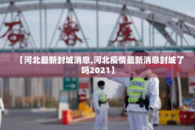 【河北最新封城消息,河北疫情最新消息封城了吗2021】 【河北最新封城消息,河北疫情最新消息封城了吗2021】