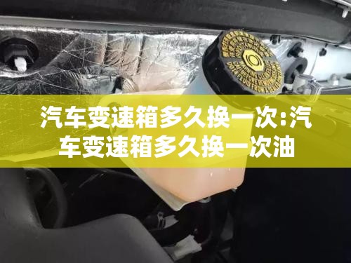 汽车变速箱多久换一次:汽车变速箱多久换一次油 汽车变速箱多久换一次:汽车变速箱多久换一次油