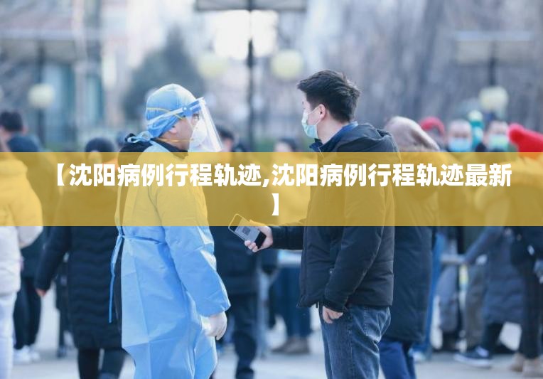 【沈阳病例行程轨迹,沈阳病例行程轨迹最新】 【沈阳病例行程轨迹,沈阳病例行程轨迹最新】