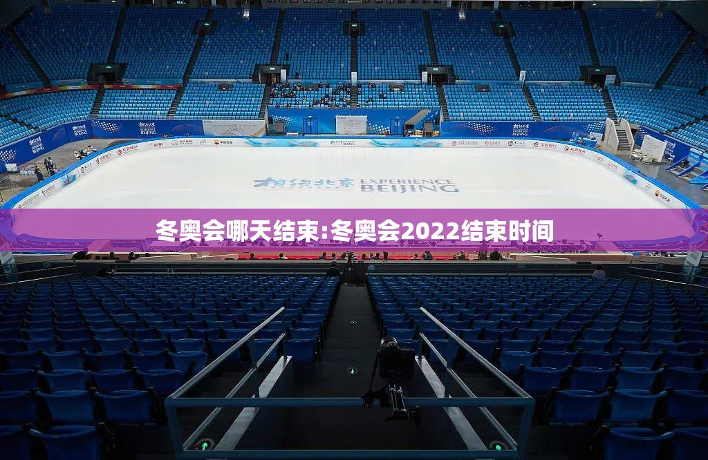 冬奥会哪天结束:冬奥会2022结束时间 冬奥会哪天结束:冬奥会2022结束时间