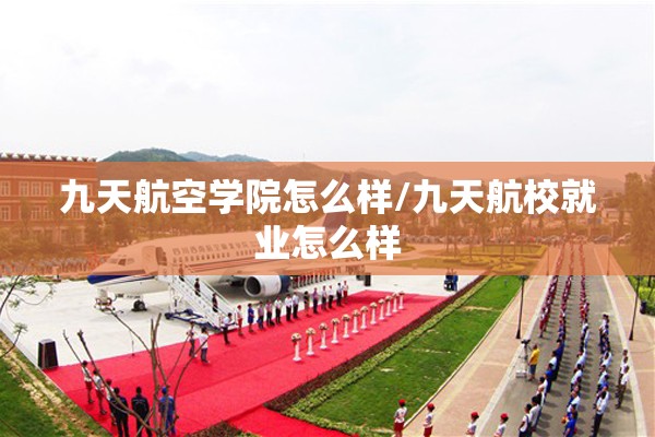 九天航空学院怎么样/九天航校就业怎么样 九天航空学院怎么样/九天航校就业怎么样