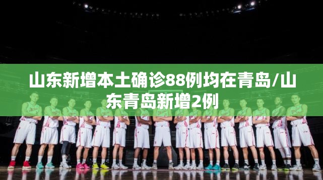 山东新增本土确诊88例均在青岛/山东青岛新增2例
