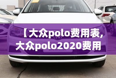 【大众polo费用表,大众polo2020费用】 【大众polo费用表,大众polo2020费用】
