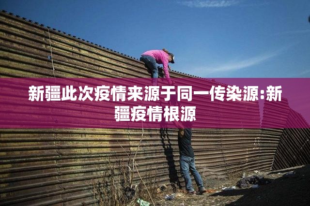 新疆此次疫情来源于同一传染源:新疆疫情根源 新疆此次疫情来源于同一传染源:新疆疫情根源