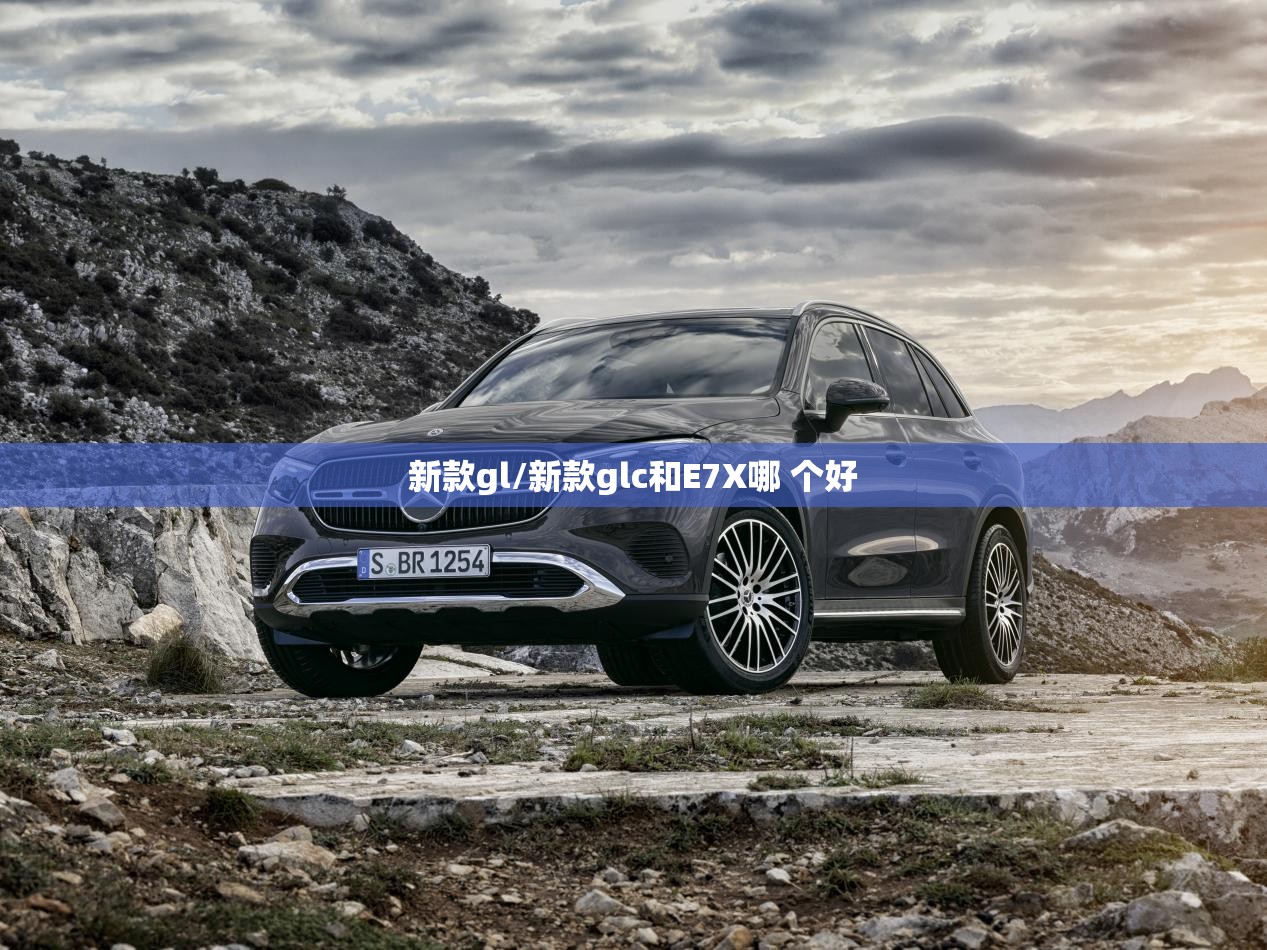 新款gl/新款glc和E7X哪 个好 新款gl/新款glc和E7X哪 个好