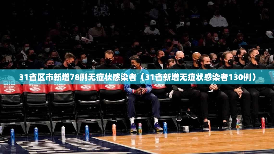 31省区市新增78例无症状感染者(31省新增无症状感染者130例) 31省区市新增78例无症状感染者(31省新增无症状感染者130例)