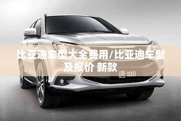 比亚迪车型大全费用/比亚迪车型及报价 新款 比亚迪车型大全费用/比亚迪车型及报价 新款