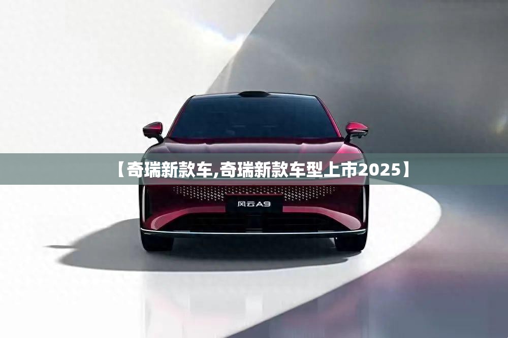 【奇瑞新款车,奇瑞新款车型上市2025】