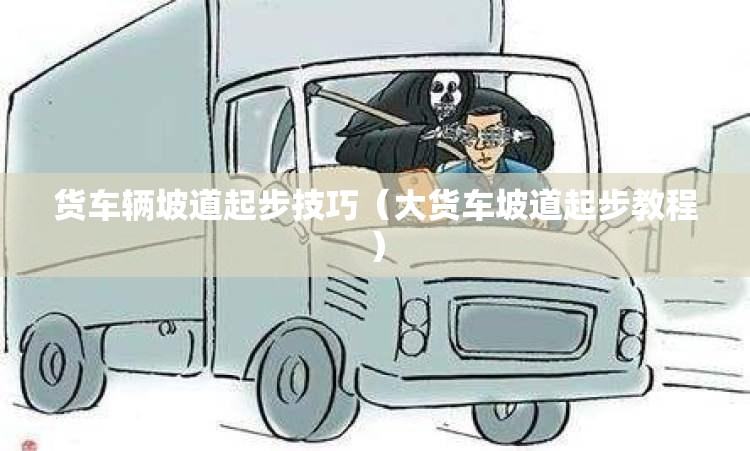 货车辆坡道起步技巧(大货车坡道起步教程) 货车辆坡道起步技巧(大货车坡道起步教程)