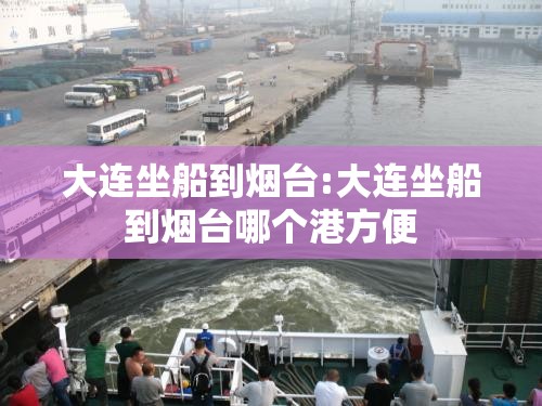 大连坐船到烟台:大连坐船到烟台哪个港方便 大连坐船到烟台:大连坐船到烟台哪个港方便
