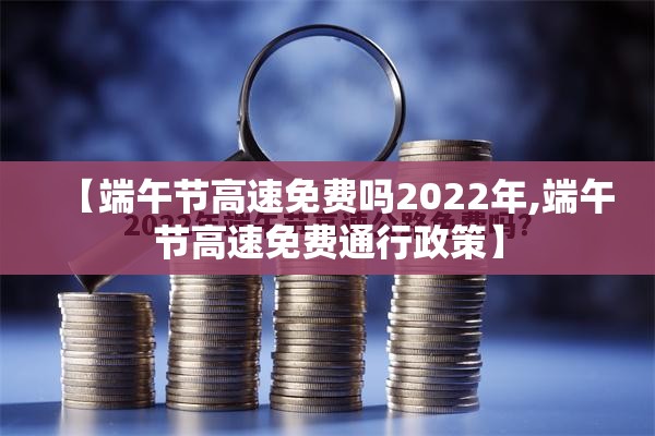 【端午节高速免费吗2022年,端午节高速免费通行政策】 【端午节高速免费吗2022年,端午节高速免费通行政策】