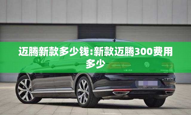 迈腾新款多少钱:新款迈腾300费用多少 迈腾新款多少钱:新款迈腾300费用多少