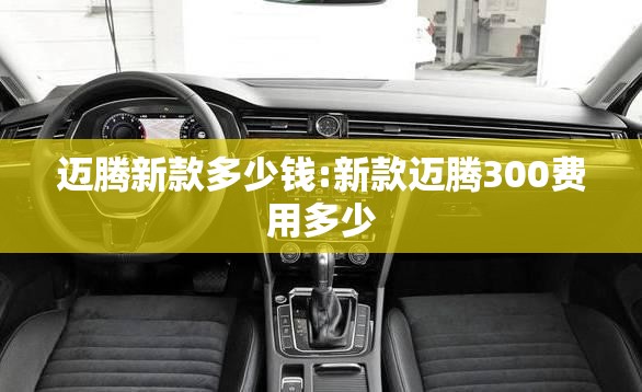 迈腾新款多少钱:新款迈腾300费用多少 迈腾新款多少钱:新款迈腾300费用多少