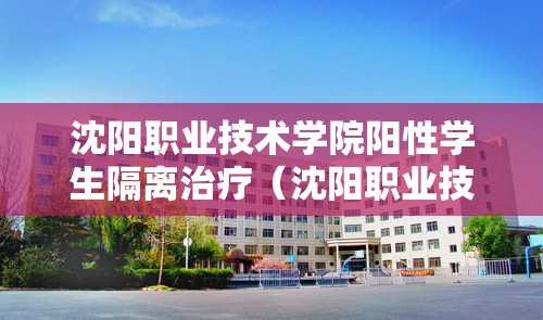 沈阳职业技术学院阳性学生隔离治疗(沈阳职业技术学院是封闭的吗) 沈阳职业技术学院阳性学生隔离治疗(沈阳职业技术学院是封闭的吗)