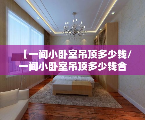 【一间小卧室吊顶多少钱/一间小卧室吊顶多少钱合适】 【一间小卧室吊顶多少钱/一间小卧室吊顶多少钱合适】
