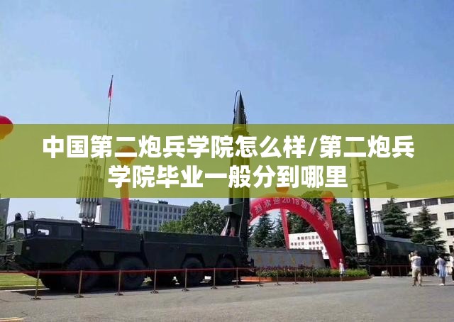 中国第二炮兵学院怎么样/第二炮兵学院毕业一般分到哪里 中国第二炮兵学院怎么样/第二炮兵学院毕业一般分到哪里