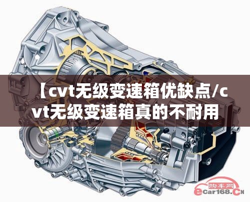 【cvt无级变速箱优缺点/cvt无级变速箱真的不耐用吗】 【cvt无级变速箱优缺点/cvt无级变速箱真的不耐用吗】