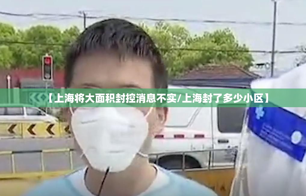 【上海将大面积封控消息不实/上海封了多少小区】 【上海将大面积封控消息不实/上海封了多少小区】
