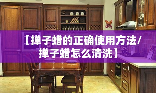 【掸子蜡的正确使用方法/掸子蜡怎么清洗】 【掸子蜡的正确使用方法/掸子蜡怎么清洗】
