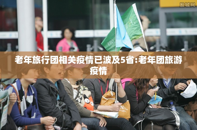 老年旅行团相关疫情已波及5省:老年团旅游疫情 老年旅行团相关疫情已波及5省:老年团旅游疫情
