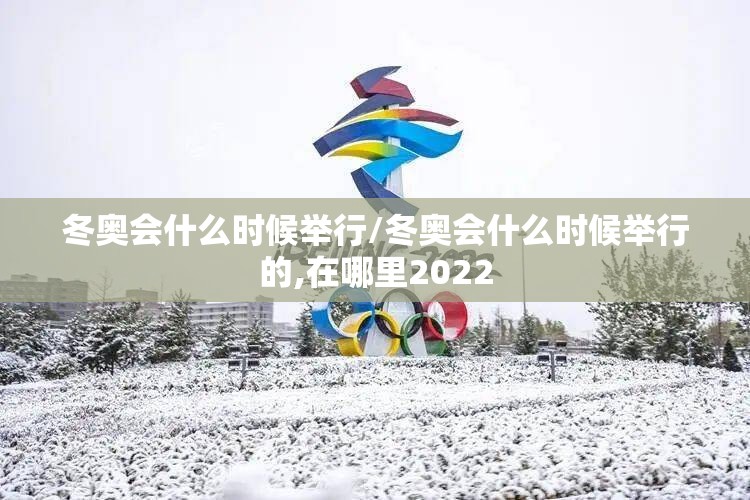 冬奥会什么时候举行/冬奥会什么时候举行的,在哪里2022 冬奥会什么时候举行/冬奥会什么时候举行的,在哪里2022