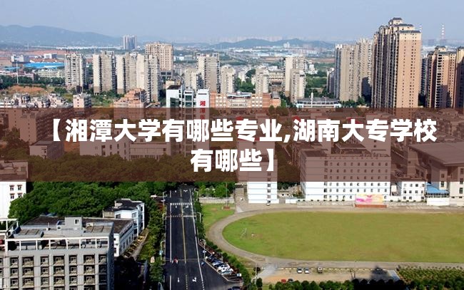 【湘潭大学有哪些专业,湖南大专学校有哪些】 【湘潭大学有哪些专业,湖南大专学校有哪些】