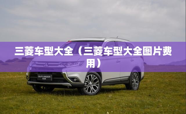 三菱车型大全(三菱车型大全图片费用) 三菱车型大全(三菱车型大全图片费用)