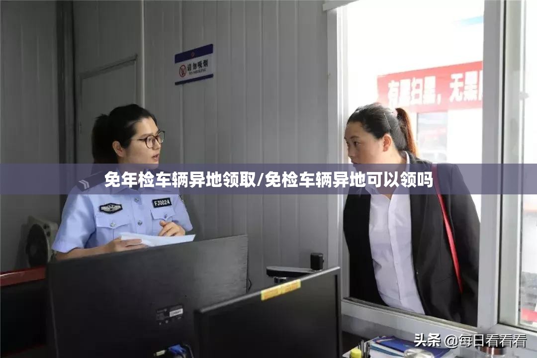免年检车辆异地领取/免检车辆异地可以领吗 免年检车辆异地领取/免检车辆异地可以领吗