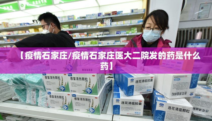 【疫情石家庄/疫情石家庄医大二院发的药是什么药】 【疫情石家庄/疫情石家庄医大二院发的药是什么药】