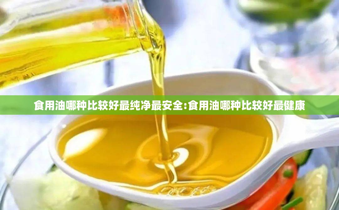 食用油哪种比较好最纯净最安全:食用油哪种比较好最健康 食用油哪种比较好最纯净最安全:食用油哪种比较好最健康