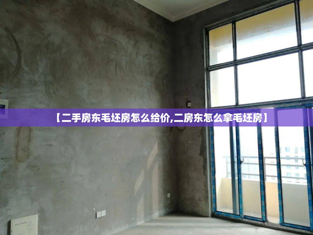 【二手房东毛坯房怎么给价,二房东怎么拿毛坯房】 【二手房东毛坯房怎么给价,二房东怎么拿毛坯房】