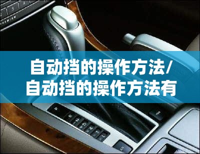 自动挡的操作方法/自动挡的操作方法有哪些 自动挡的操作方法/自动挡的操作方法有哪些