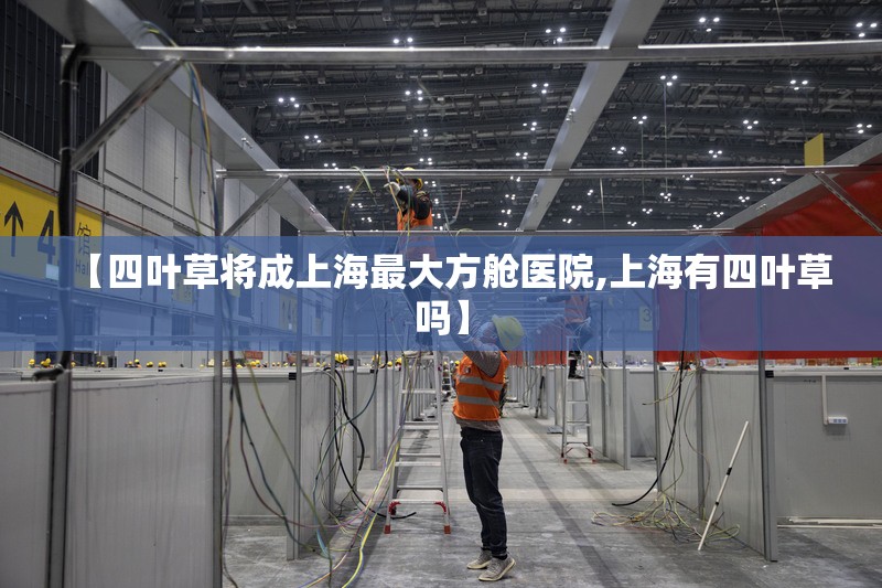 【四叶草将成上海最大方舱医院,上海有四叶草吗】 【四叶草将成上海最大方舱医院,上海有四叶草吗】