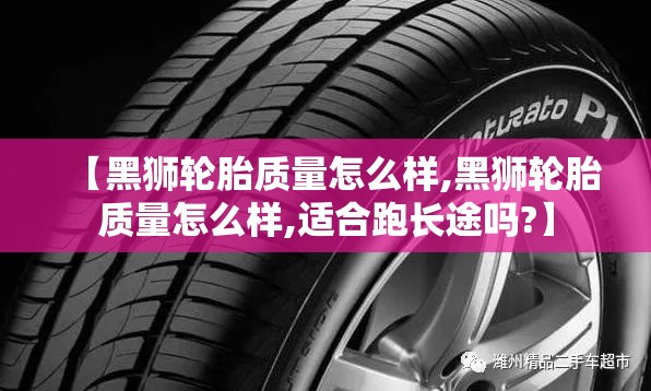 【黑狮轮胎质量怎么样,黑狮轮胎质量怎么样,适合跑长途吗?】