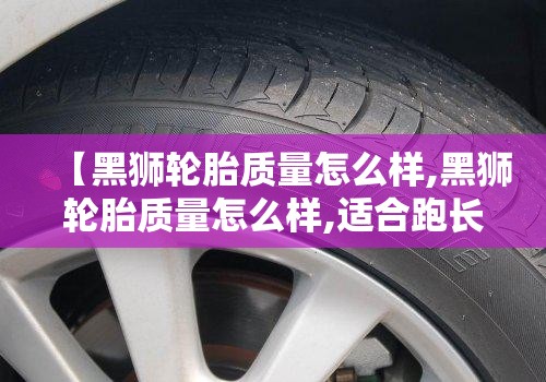 【黑狮轮胎质量怎么样,黑狮轮胎质量怎么样,适合跑长途吗?】