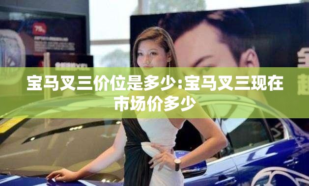 宝马叉三价位是多少:宝马叉三现在市场价多少 宝马叉三价位是多少:宝马叉三现在市场价多少