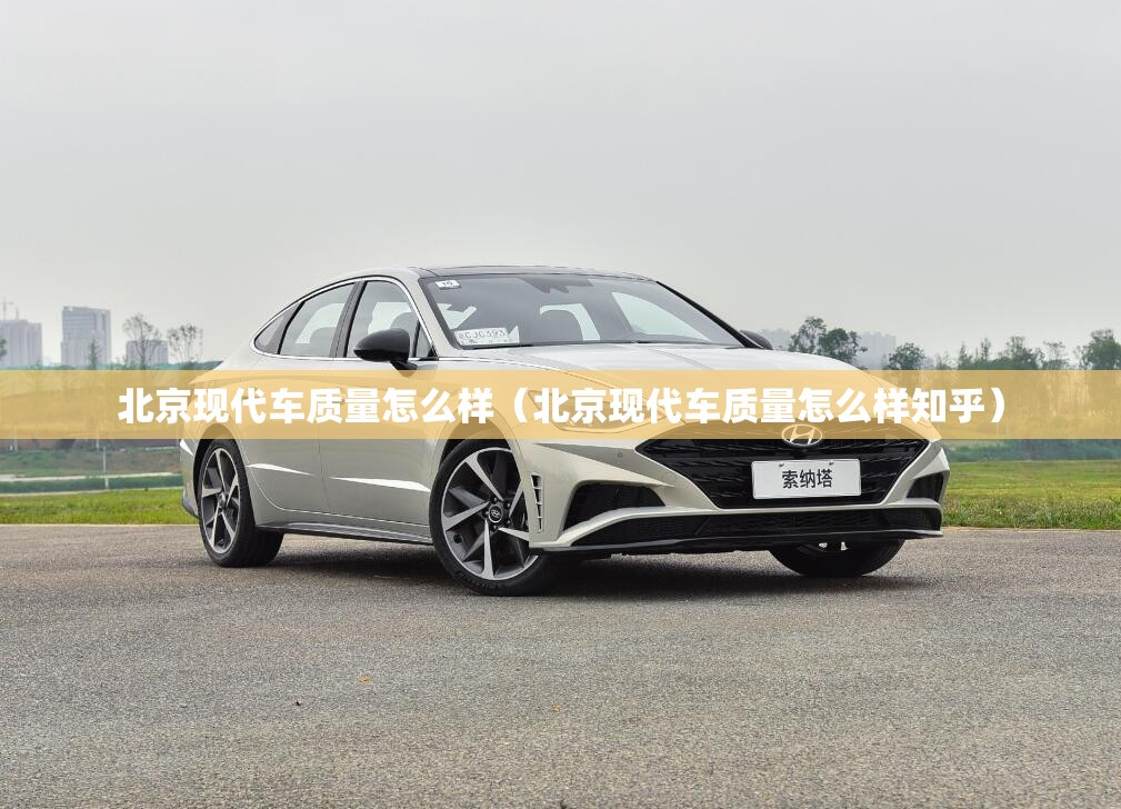 北京现代车质量怎么样(北京现代车质量怎么样知乎) 北京现代车质量怎么样(北京现代车质量怎么样知乎)