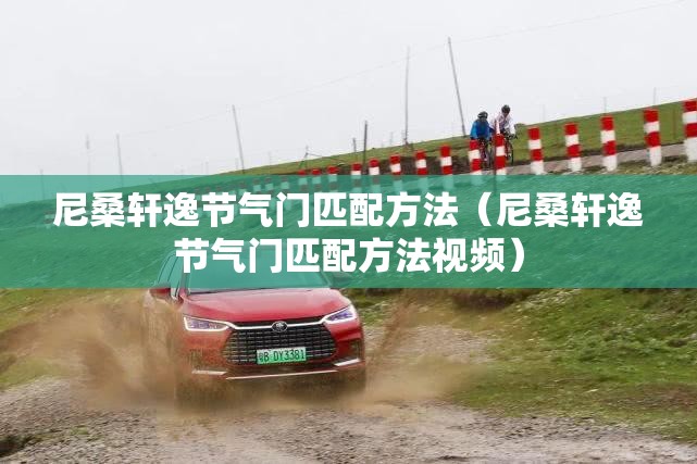 尼桑轩逸节气门匹配方法(尼桑轩逸节气门匹配方法视频) 尼桑轩逸节气门匹配方法(尼桑轩逸节气门匹配方法视频)