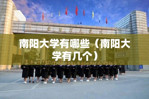 南阳大学有哪些(南阳大学有几个) 南阳大学有哪些(南阳大学有几个)