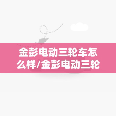 金彭电动三轮车怎么样/金彭电动三轮车怎么样? 金彭电动三轮车怎么样/金彭电动三轮车怎么样?