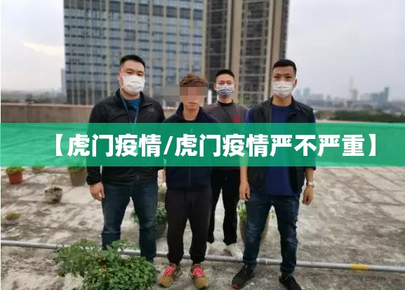 【虎门疫情/虎门疫情严不严重】 【虎门疫情/虎门疫情严不严重】
