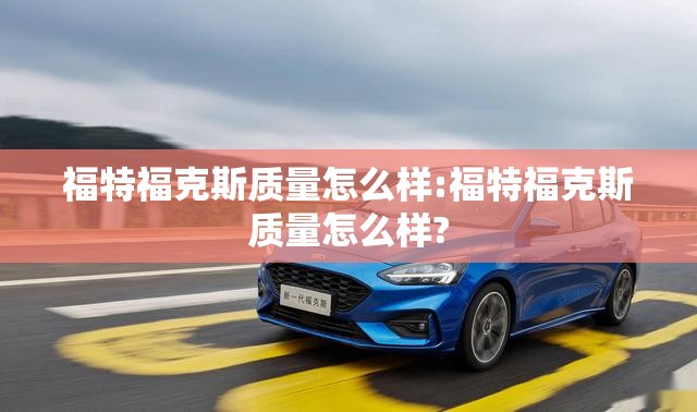 福特福克斯质量怎么样:福特福克斯质量怎么样?