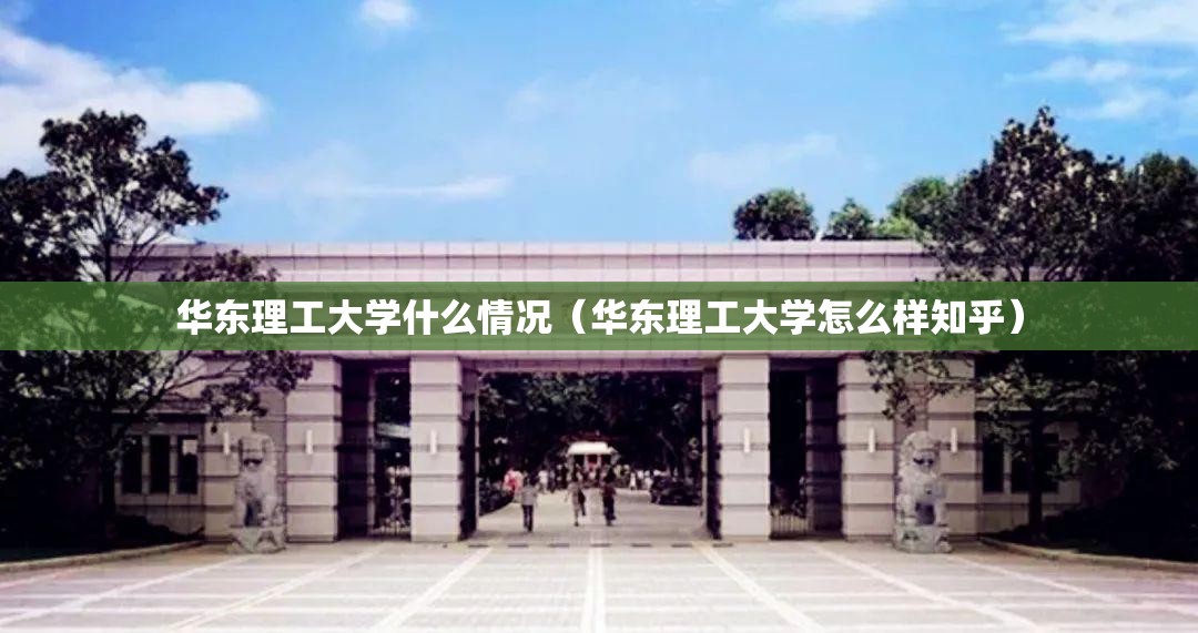 华东理工大学什么情况(华东理工大学怎么样知乎) 华东理工大学什么情况(华东理工大学怎么样知乎)