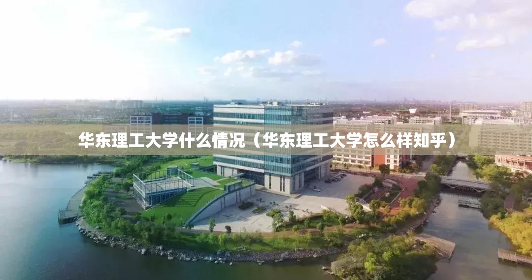 华东理工大学什么情况(华东理工大学怎么样知乎) 华东理工大学什么情况(华东理工大学怎么样知乎)