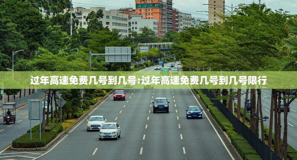 过年高速免费几号到几号:过年高速免费几号到几号限行 过年高速免费几号到几号:过年高速免费几号到几号限行